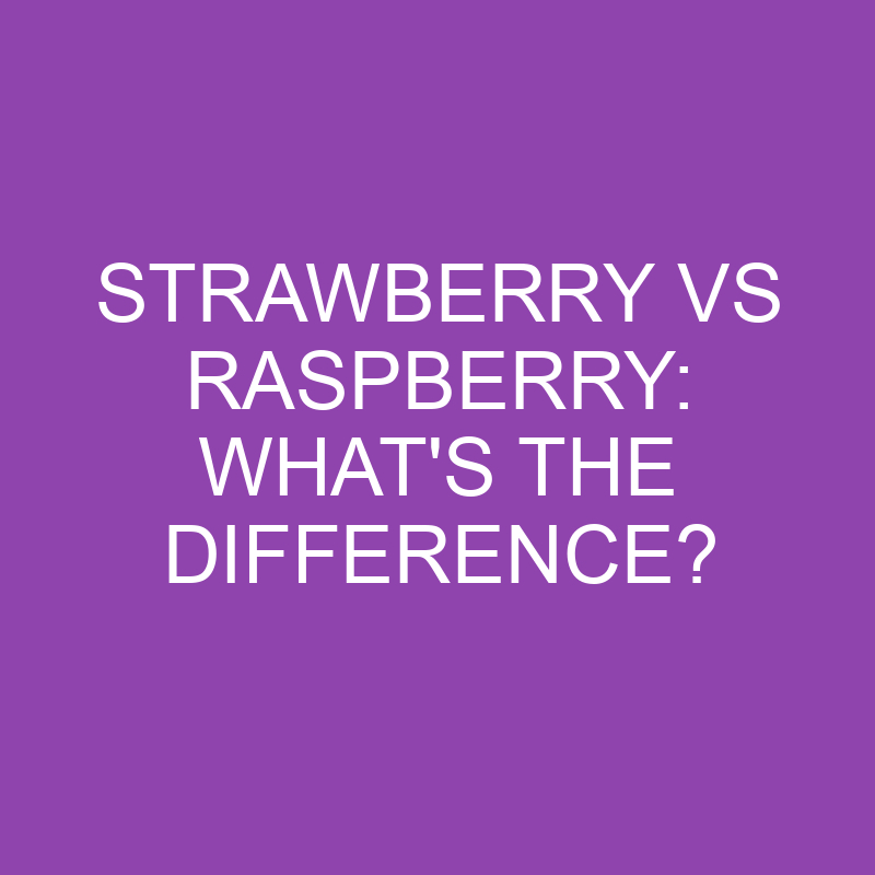 Strawberry Vs Raspberry: What’s The Difference?