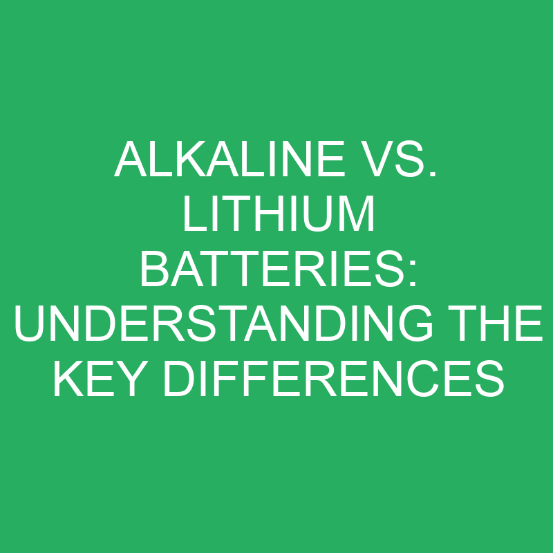 alkaline vs lithium batteries understanding the key differences 12169