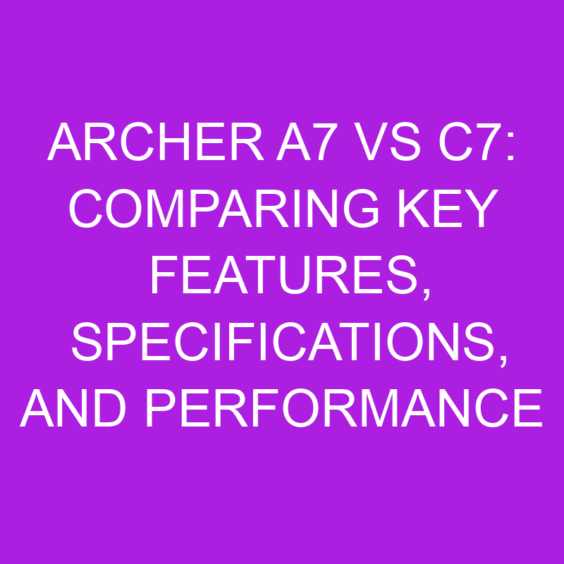 archer a7 vs c7 comparing key features specifications and performance 11190