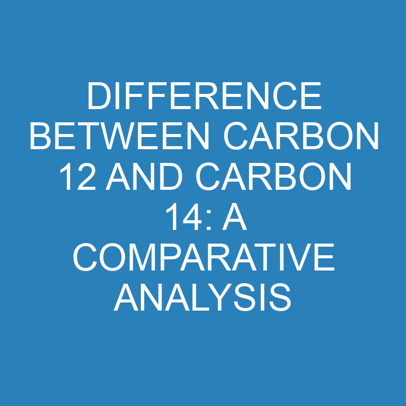 difference between carbon 12 and carbon 14 a comparative analysis 13889 1