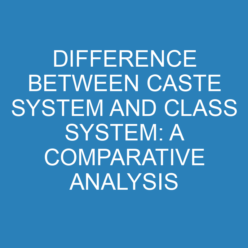difference between caste system and class system a comparative analysis 13899 1