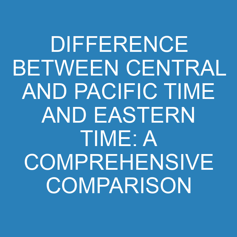 difference between central and pacific time and eastern time a comprehensive comparison 13903 1