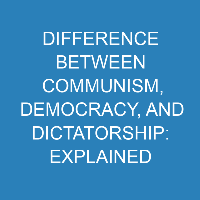 difference between communism democracy and dictatorship explained 13931 1