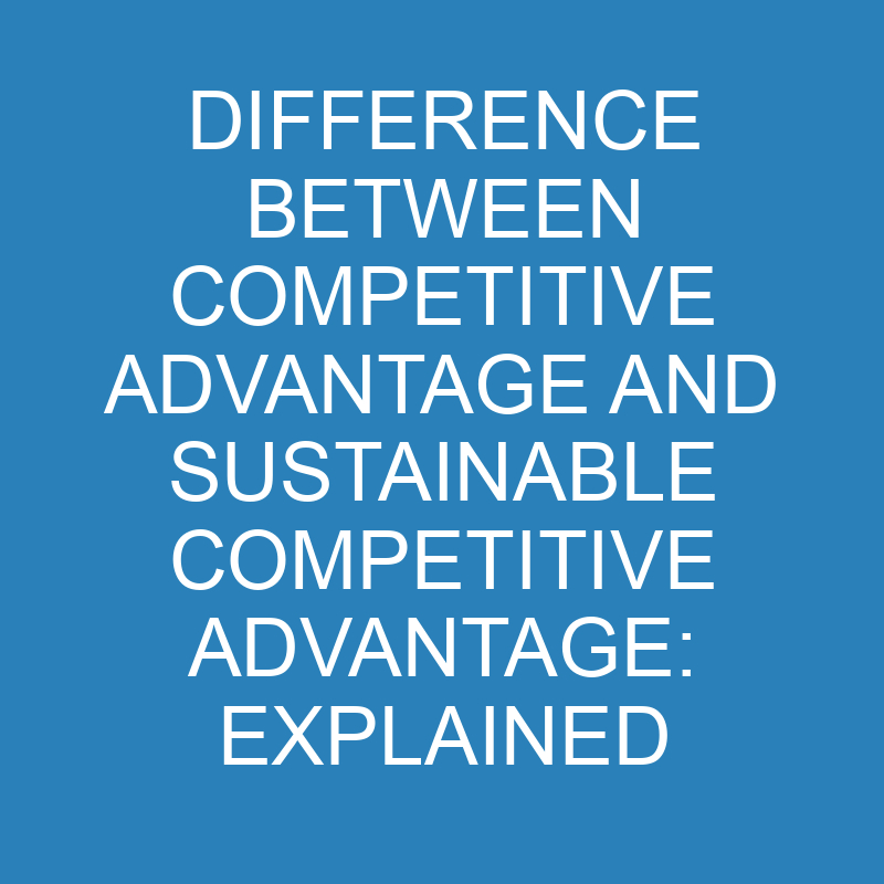 difference between competitive advantage and sustainable competitive advantage explained 13935 1