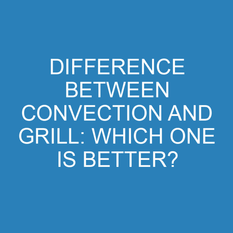 Difference Between Convection and Grill: Which One Is Better?