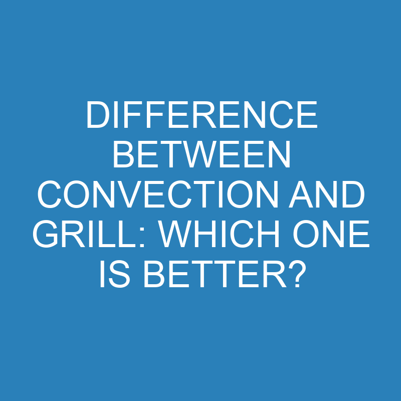 difference between convection and grill which one is better 13953 1