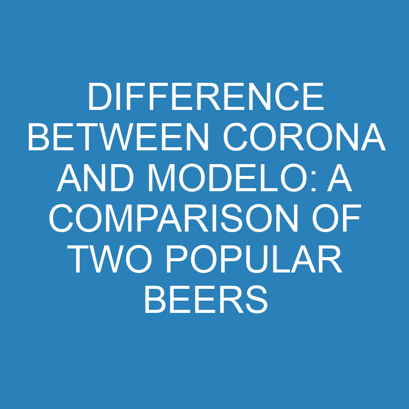 difference between corona and modelo a comparison of two popular beers 13957 1