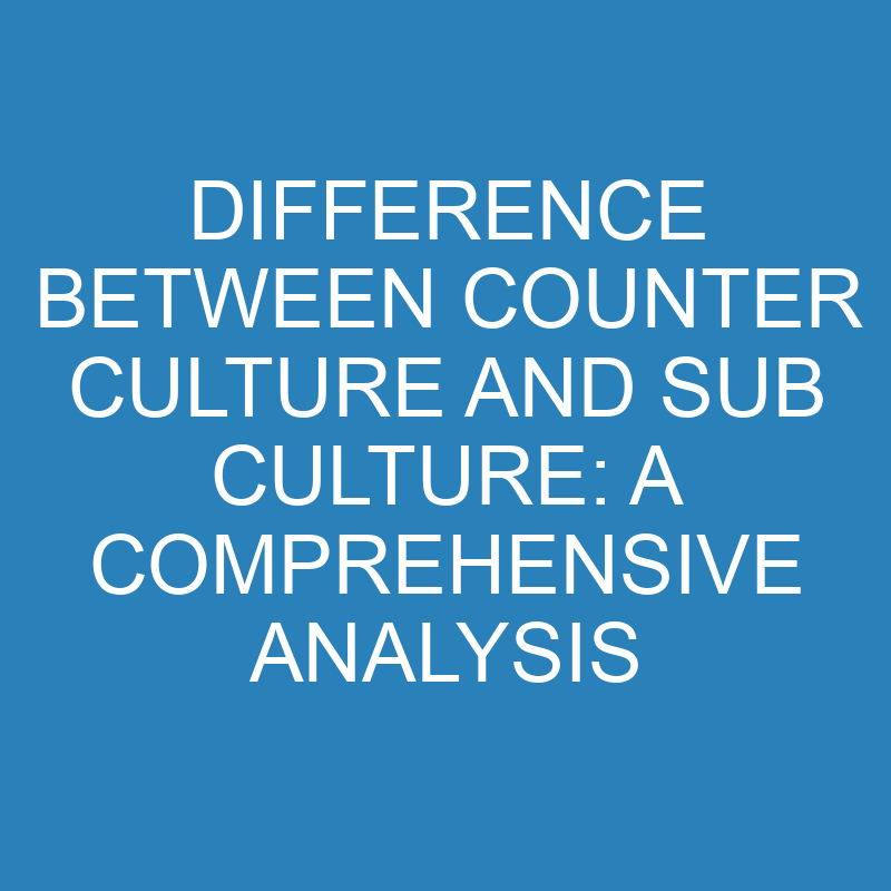 difference between counter culture and sub culture a comprehensive analysis 13961 1