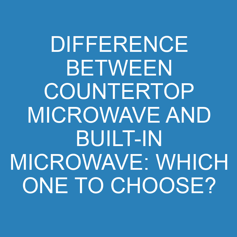 difference between countertop microwave and built in microwave which one to choose 13963 1