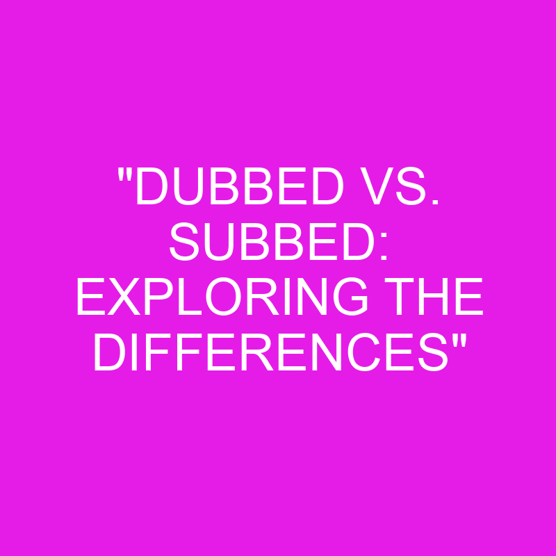 dubbed vs subbed exploring the differences 10855