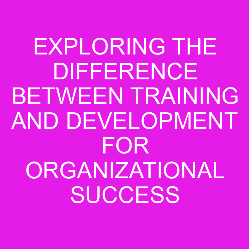 exploring the difference between training and development for organizational success 10750