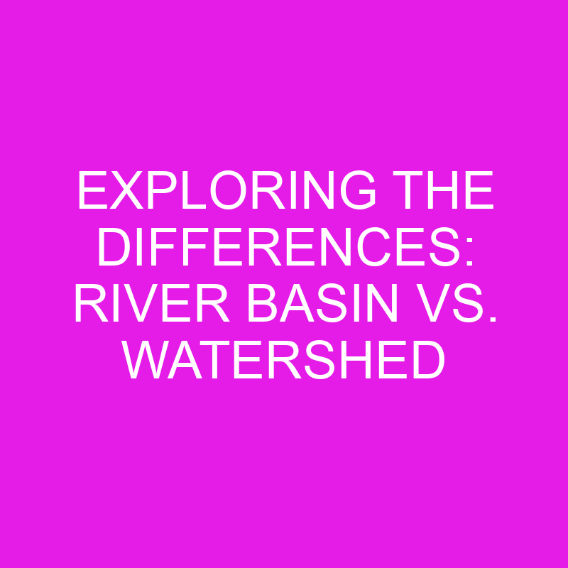 exploring the differences river basin vs watershed 11922