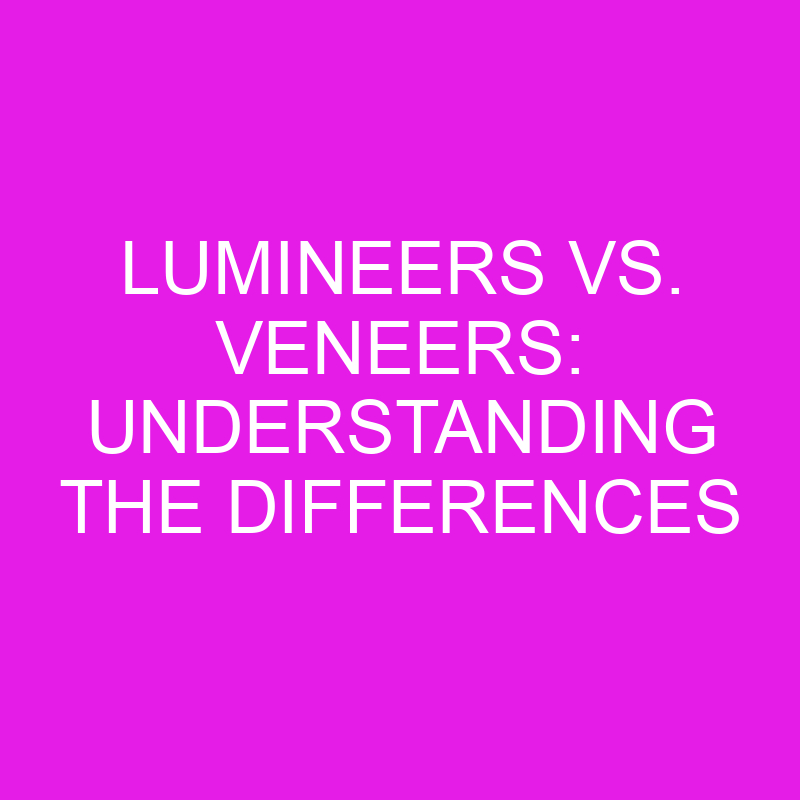 lumineers vs veneers understanding the differences 10654