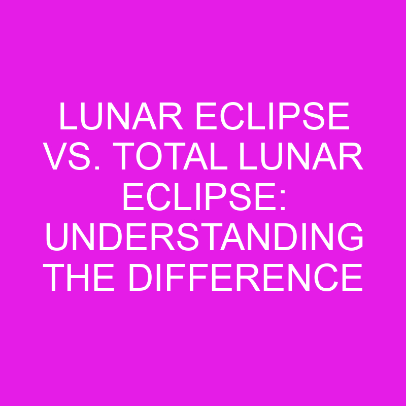 lunar eclipse vs total lunar eclipse understanding the difference 11907