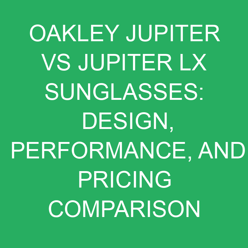 oakley jupiter vs jupiter lx sunglasses design performance and pricing comparison 12385