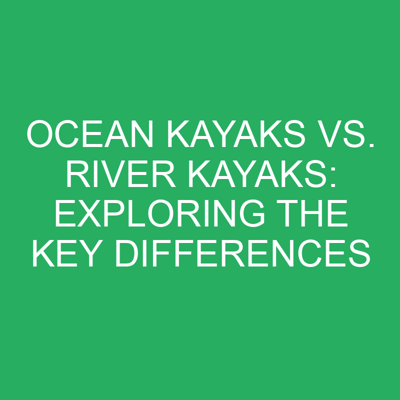 ocean kayaks vs river kayaks exploring the key differences 12386