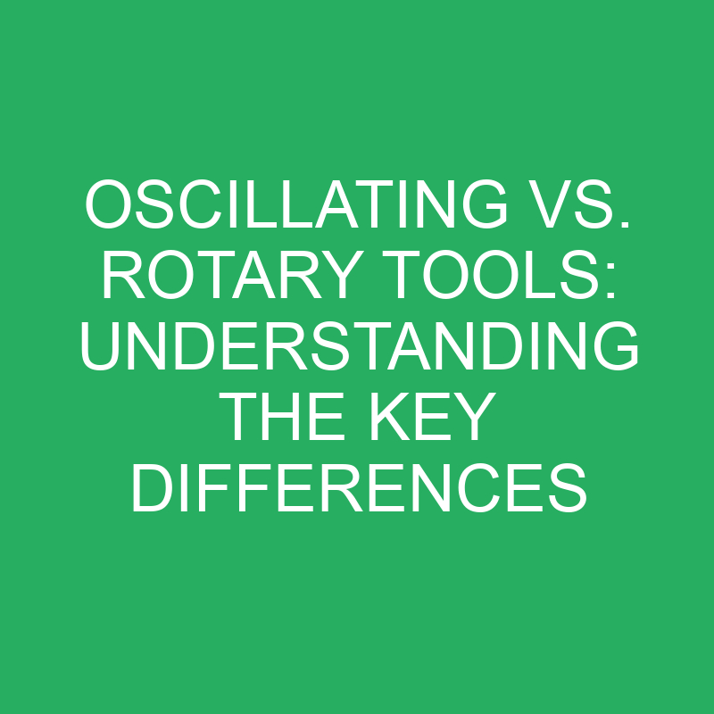 oscillating vs rotary tools understanding the key differences 12155