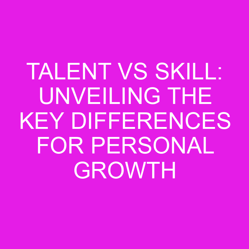 talent vs skill unveiling the key differences for personal growth 10483