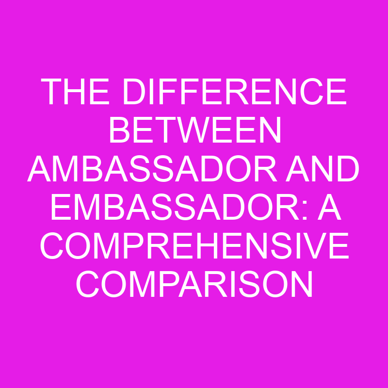 The Difference Between Ambassador and Embassador: A Comprehensive Comparison 1 the difference between ambassador and embassador a comprehensive comparison 10798