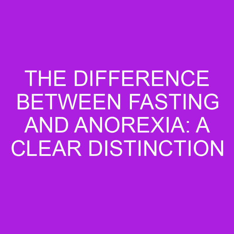 the difference between fasting and anorexia a clear distinction 11306
