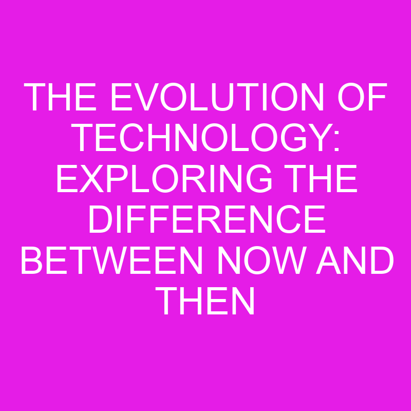 The Evolution of Technology: Exploring the Difference Between Now and Then 1 the evolution of technology exploring the difference between now and then 10797