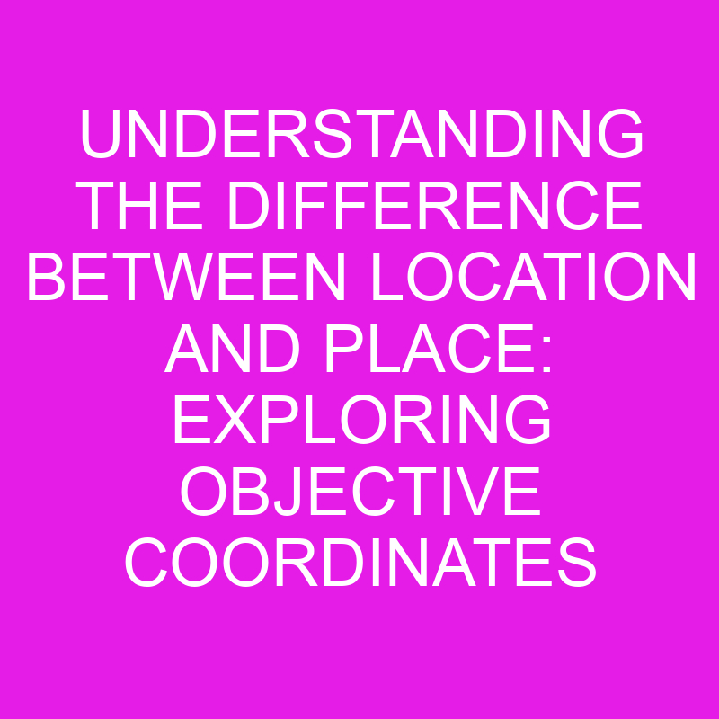 understanding the difference between location and place exploring objective coordinates and subjective
