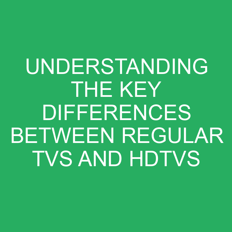 understanding the key differences between regular tvs and hdtvs 12097