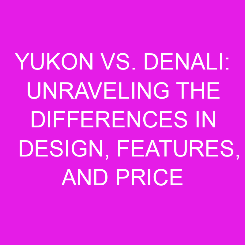 yukon vs denali unraveling the differences in design features and price 11913